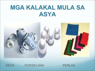 MGA KALAKAL MULA SA ASYA   SEDA  PORSELANA   PERLAS 