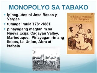 MONOPOLYO SA TABAKO ipinag-utos ni Jose Basco y Vargas tumagal mula 1781-1881 pinayagang magtanim sa Nueva Ecija, Cagayan Valley, Marinduque.  Pinayagan rin ang Ilocos, La Union, Abra at Isabela 