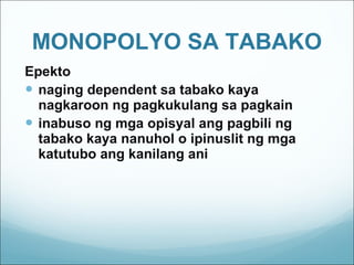 MONOPOLYO SA TABAKO Epekto naging dependent sa tabako kaya nagkaroon ng pagkukulang sa pagkain inabuso ng mga opisyal ang pagbili ng tabako kaya nanuhol o ipinuslit ng mga katutubo ang kanilang ani 