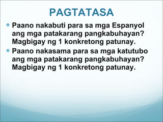 PAGTATASA Paano nakabuti para sa mga Espanyol ang mga patakarang pangkabuhayan?  Magbigay ng 1 konkretong patunay. Paano nakasama para sa mga katutubo ang mga patakarang pangkabuhayan?  Magbigay ng 1 konkretong patunay. 