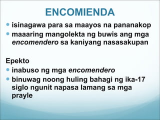 ENCOMIENDA isinagawa para sa maayos na pananakop maaaring mangolekta ng buwis ang mga  encomendero  sa kaniyang nasasakupan Epekto inabuso ng mga  encomendero binuwag noong huling bahagi ng ika-17 siglo ngunit napasa lamang sa mga prayle 