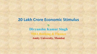 20 Lakh Crore Economic Stimulus
By
Divyanshu Kumar Singh
MBA Banking & Finance
Amity University, Mumbai
 