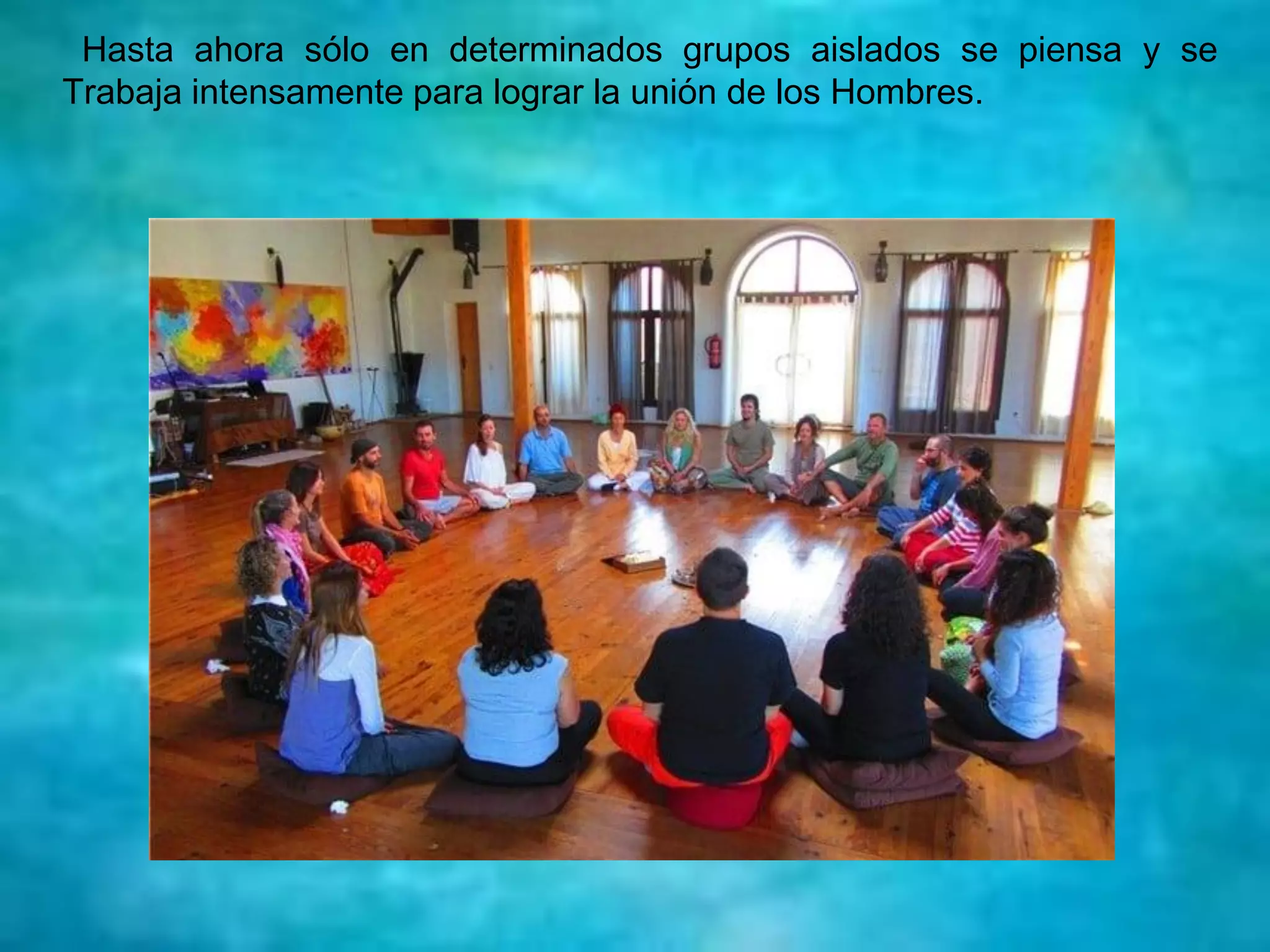 Hasta ahora sólo en determinados grupos aislados se piensa y se
Trabaja intensamente para lograr la unión de los Hombres.
 