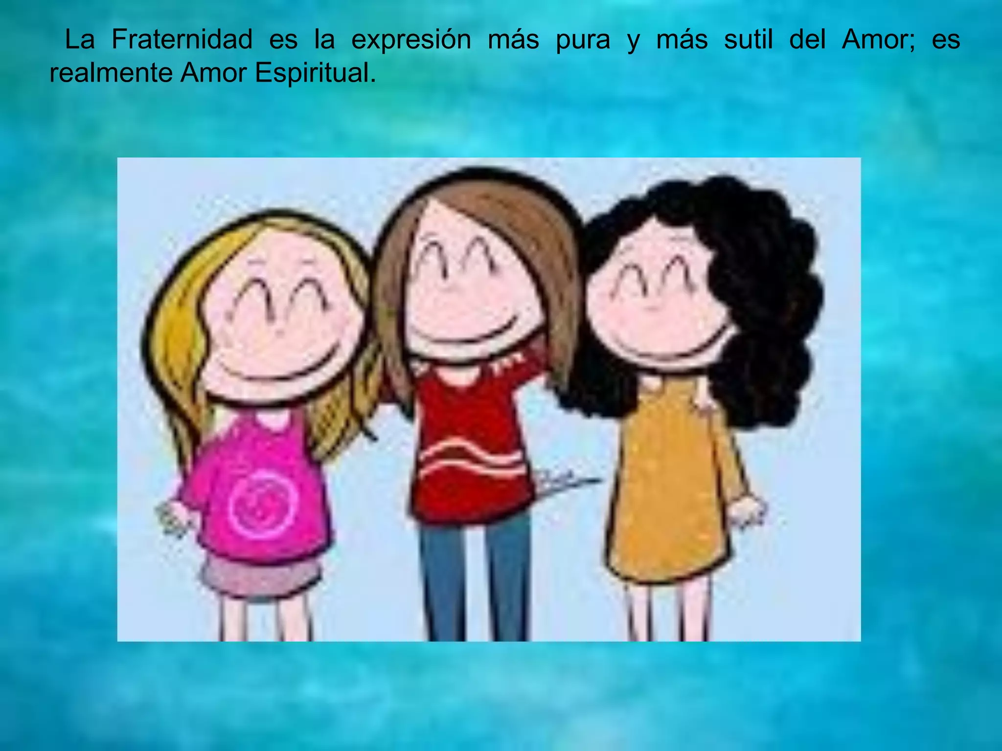 La Fraternidad es la expresión más pura y más sutil del Amor; es
realmente Amor Espiritual.
 