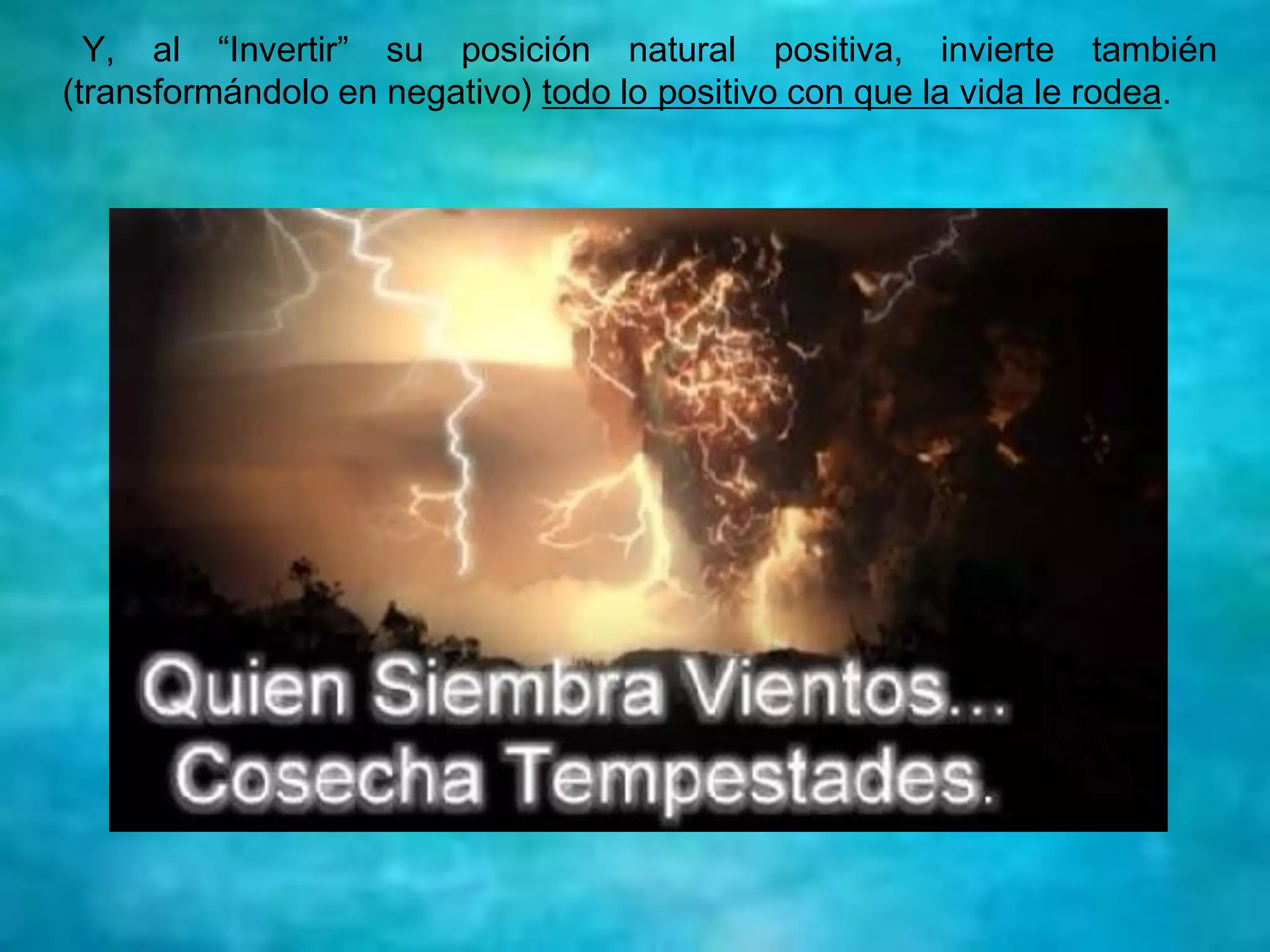 Y, al “Invertir” su posición natural positiva, invierte también
(transformándolo en negativo) todo lo positivo con que la vida le rodea.
 