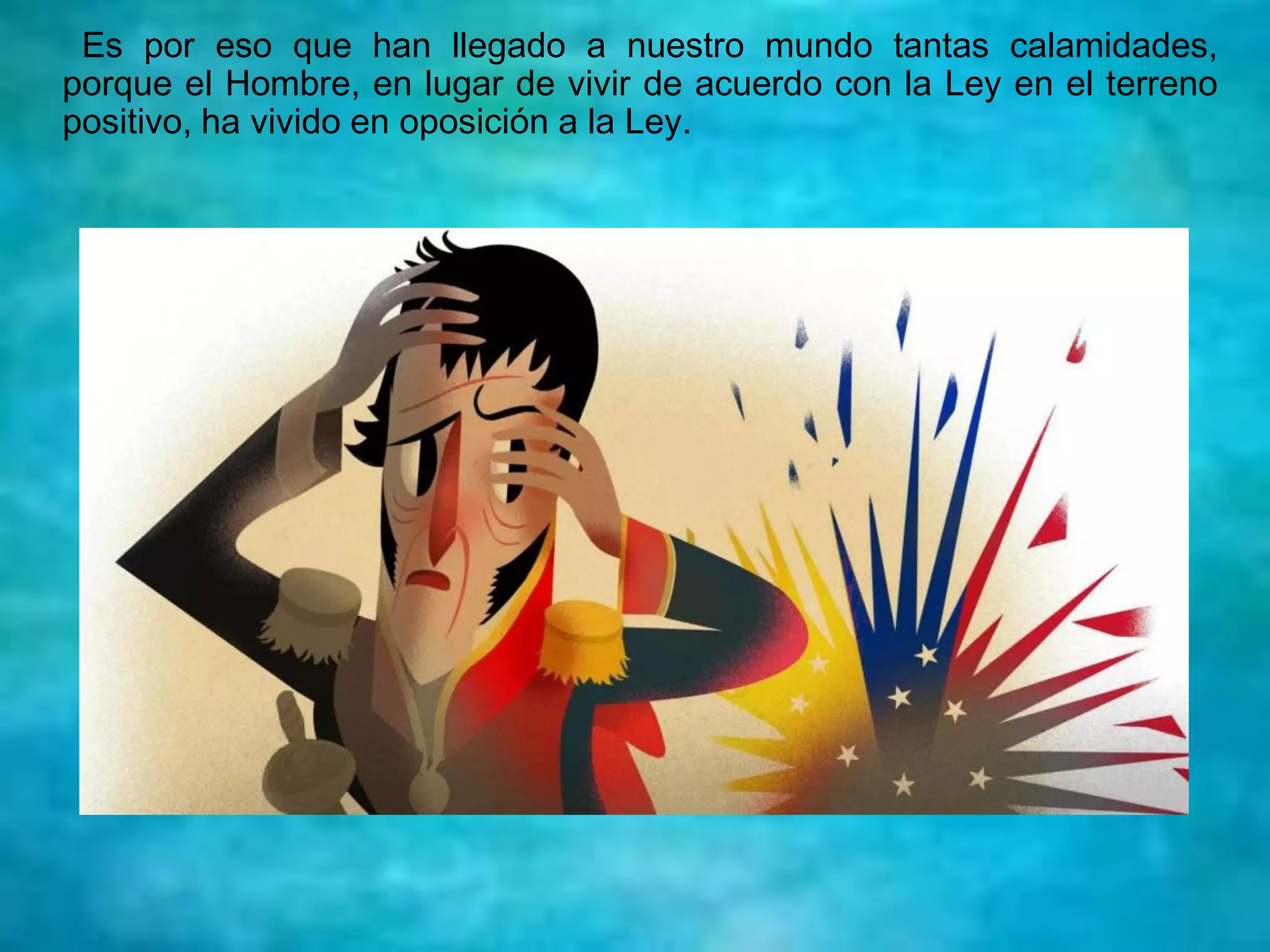 Es por eso que han llegado a nuestro mundo tantas calamidades,
porque el Hombre, en lugar de vivir de acuerdo con la Ley en el terreno
positivo, ha vivido en oposición a la Ley.
 