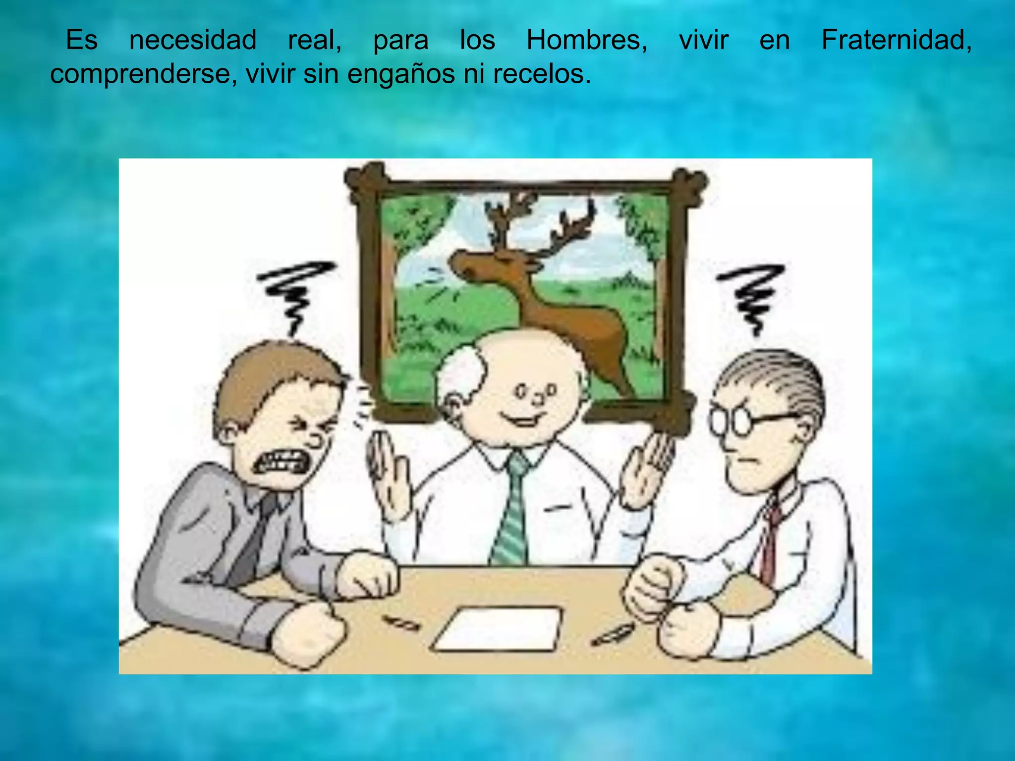 Es necesidad real, para los Hombres, vivir en Fraternidad,
comprenderse, vivir sin engaños ni recelos.
 