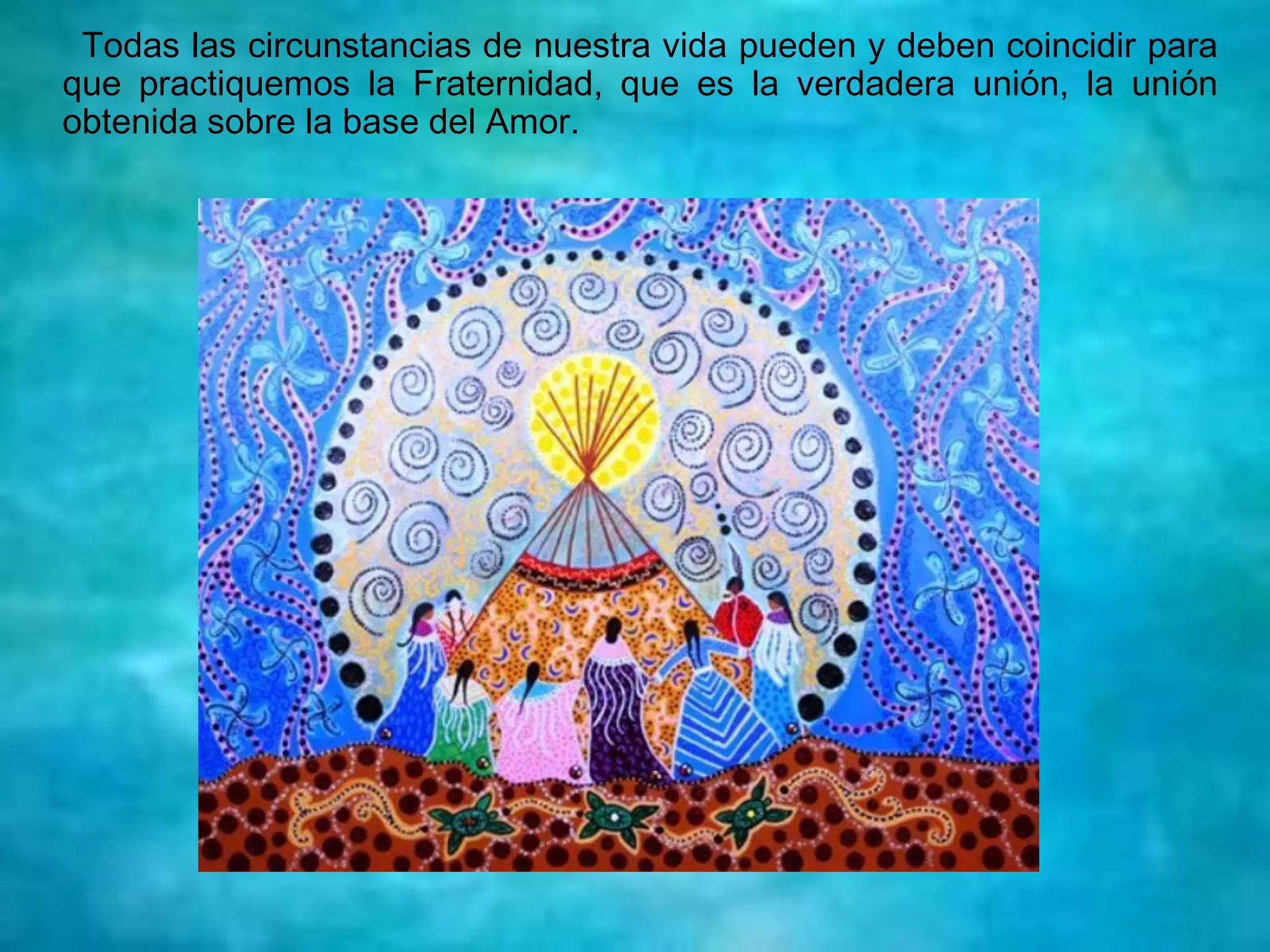 Todas las circunstancias de nuestra vida pueden y deben coincidir para
que practiquemos la Fraternidad, que es la verdadera unión, la unión
obtenida sobre la base del Amor.
 