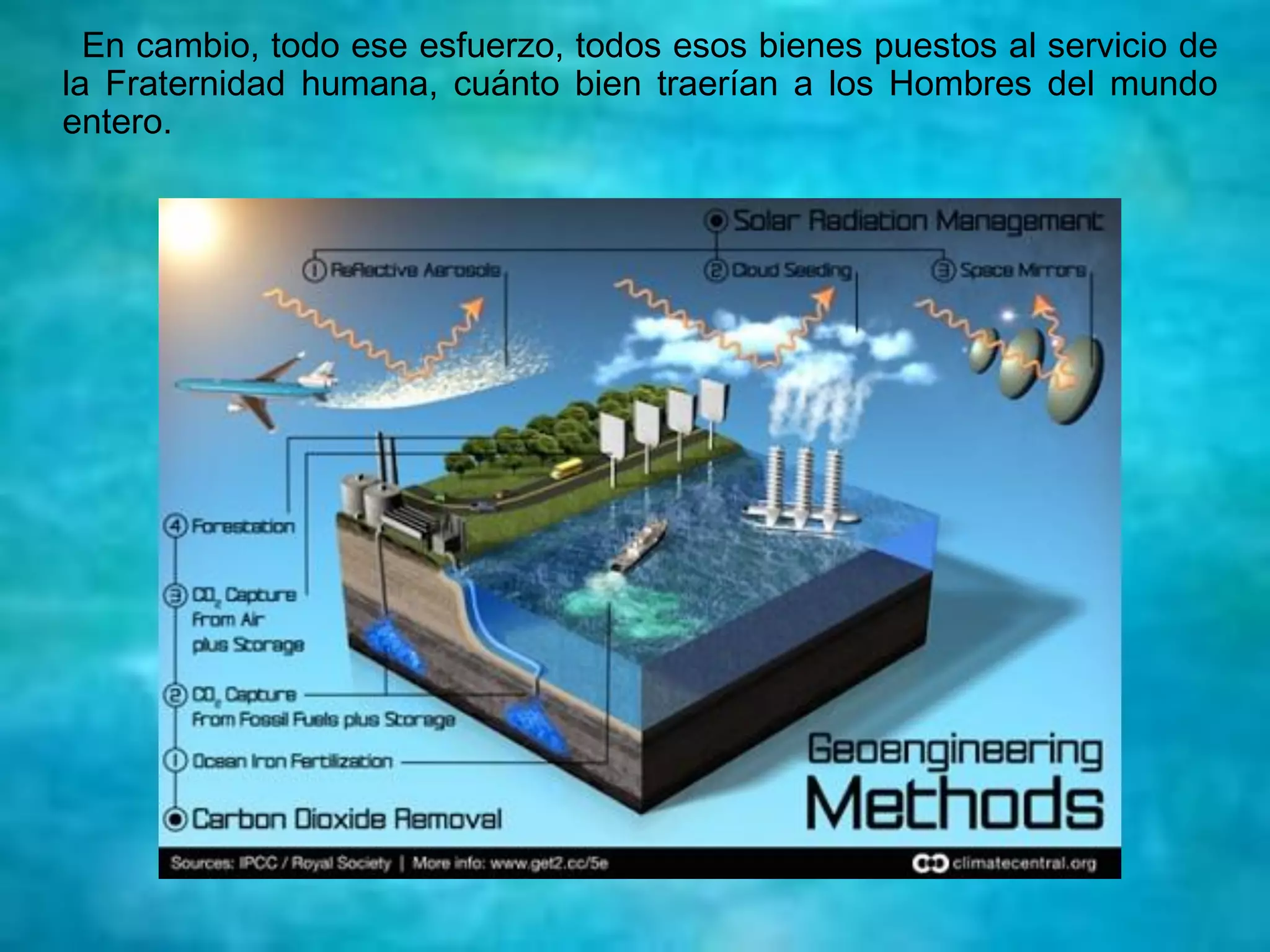 En cambio, todo ese esfuerzo, todos esos bienes puestos al servicio de
la Fraternidad humana, cuánto bien traerían a los Hombres del mundo
entero.
 