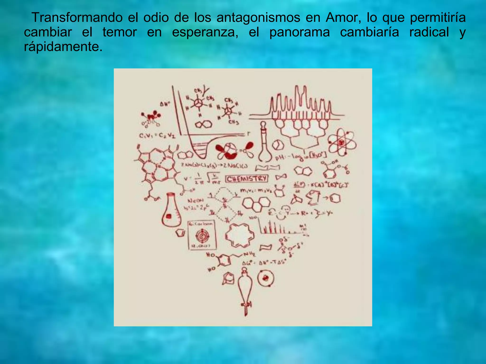 Transformando el odio de los antagonismos en Amor, lo que permitiría
cambiar el temor en esperanza, el panorama cambiaría radical y
rápidamente.
 