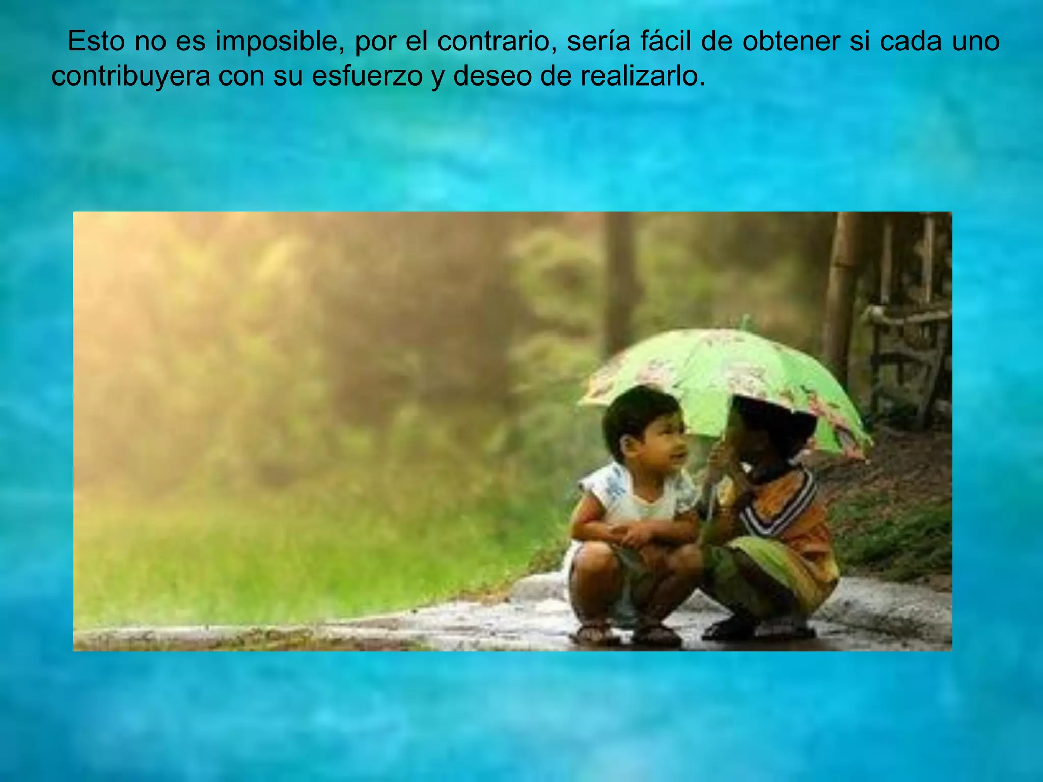 Esto no es imposible, por el contrario, sería fácil de obtener si cada uno
contribuyera con su esfuerzo y deseo de realizarlo.
 