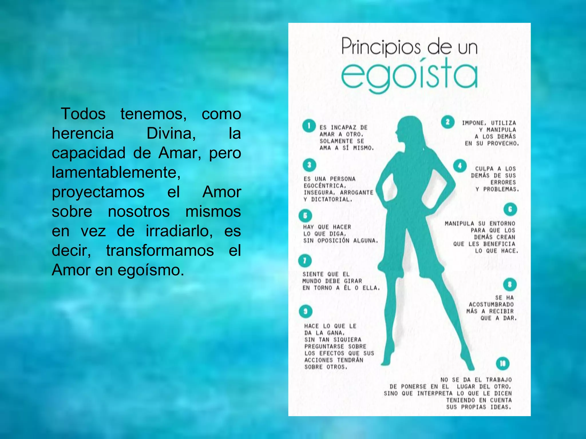 Todos tenemos, como
herencia Divina, la
capacidad de Amar, pero
lamentablemente,
proyectamos el Amor
sobre nosotros mismos
en vez de irradiarlo, es
decir, transformamos el
Amor en egoísmo.
 
