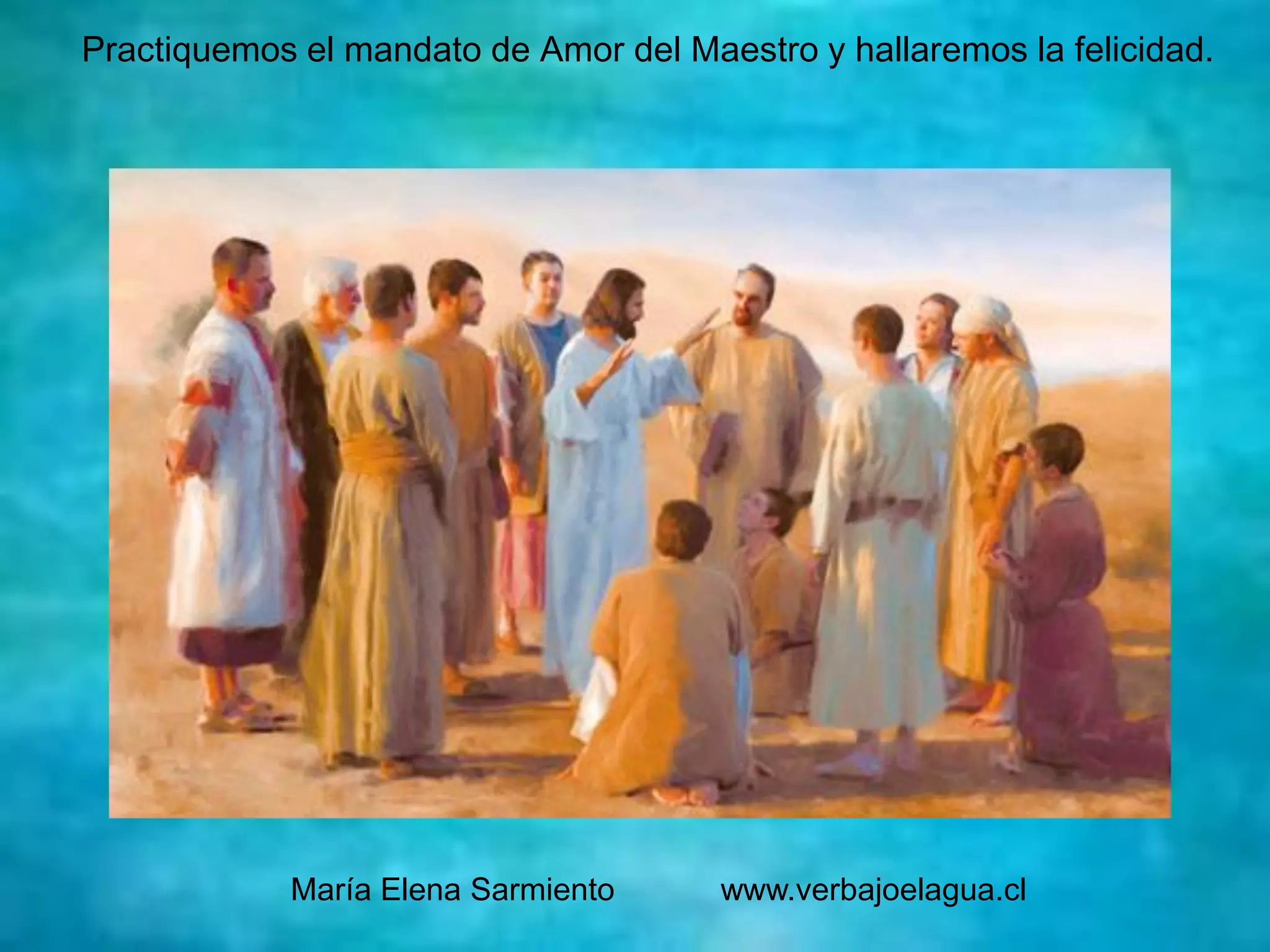 Practiquemos el mandato de Amor del Maestro y hallaremos la felicidad.
María Elena Sarmiento www.verbajoelagua.cl
 
