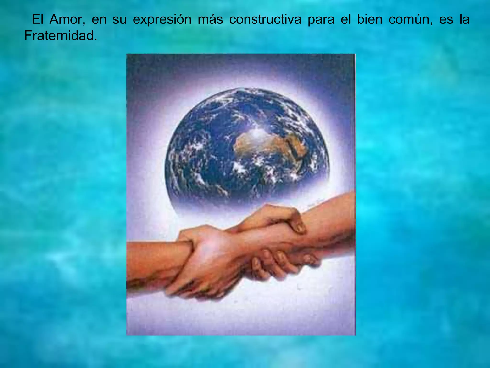 El Amor, en su expresión más constructiva para el bien común, es la
Fraternidad.
 