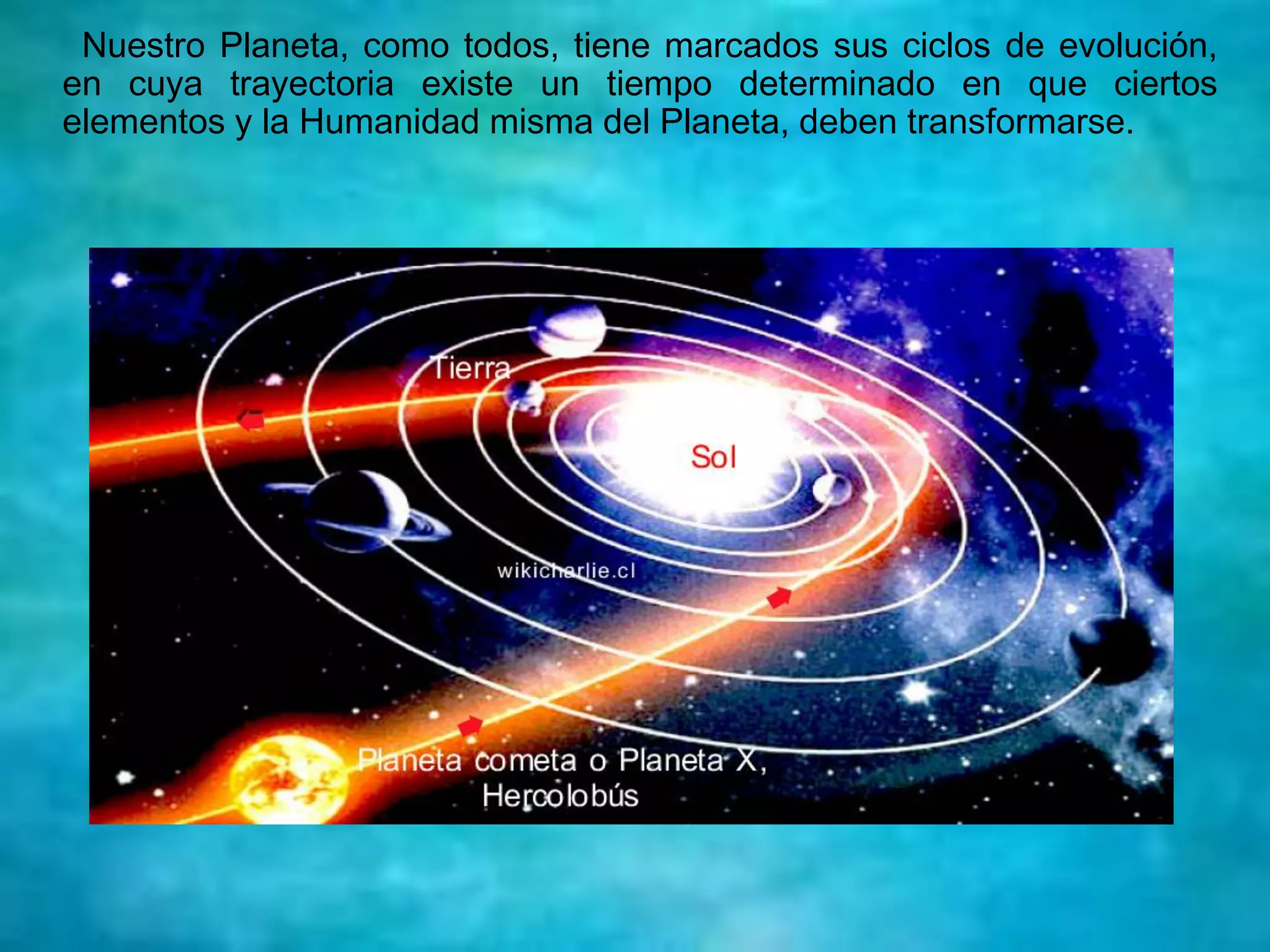 Nuestro Planeta, como todos, tiene marcados sus ciclos de evolución,
en cuya trayectoria existe un tiempo determinado en que ciertos
elementos y la Humanidad misma del Planeta, deben transformarse.
 