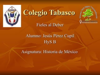 Colegio Tabasco  Fieles al Deber Alumno: Jesús Pérez Cupil HyS B Asignatura: Historia de México  