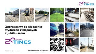 TINES Rail SA | tinesrail.com 16
Zapraszamy do śledzenia
wydarzeń związanych
z jubileuszem
tinesrail.com/20-lat-tines
 