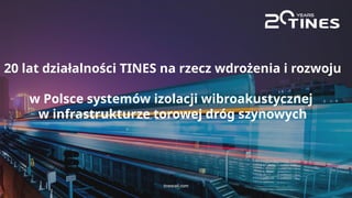 TINES Rail SA | tinesrail.com 6
20 lat działalności TINES na rzecz wdrożenia i rozwoju
w Polsce systemów izolacji wibroakustycznej
w infrastrukturze torowej dróg szynowych
tinesrail.com
 