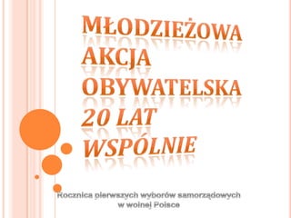 Młodzieżowa Akcja Obywatelska 20 lat wspólnie Rocznica pierwszych wyborów samorządowych  w wolnej Polsce 