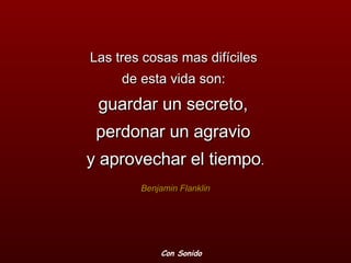 Las tres cosas mas difíciles  de esta vida son:  guardar un secreto,  perdonar un agravio  y aprovechar el tiempo . Benjamin Flanklin Con Sonido 