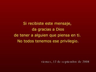 Si recibiste este mensaje,  da gracias a Dios de tener a alguien que piensa en ti.  No todos tenemos ese privilegio. jueves, 4 de junio de 2009 