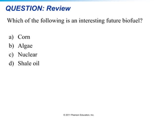QUESTION: Review
Which of the following is an interesting future biofuel?
a)
b)
c)
d)

Corn
Algae
Nuclear
Shale oil

© 2011 Pearson Education, Inc.

 