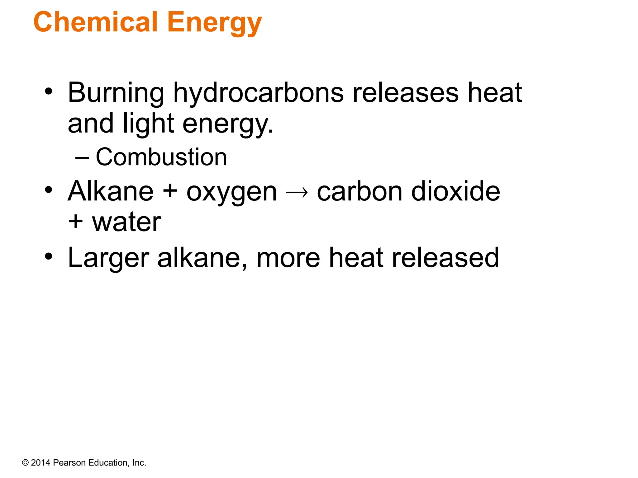 © 2014 Pearson Education, Inc.
Chemical Energy
• Burning hydrocarbons releases heat
and light energy.
– Combustion
• Alkane + oxygen  carbon dioxide
+ water
• Larger alkane, more heat released
 