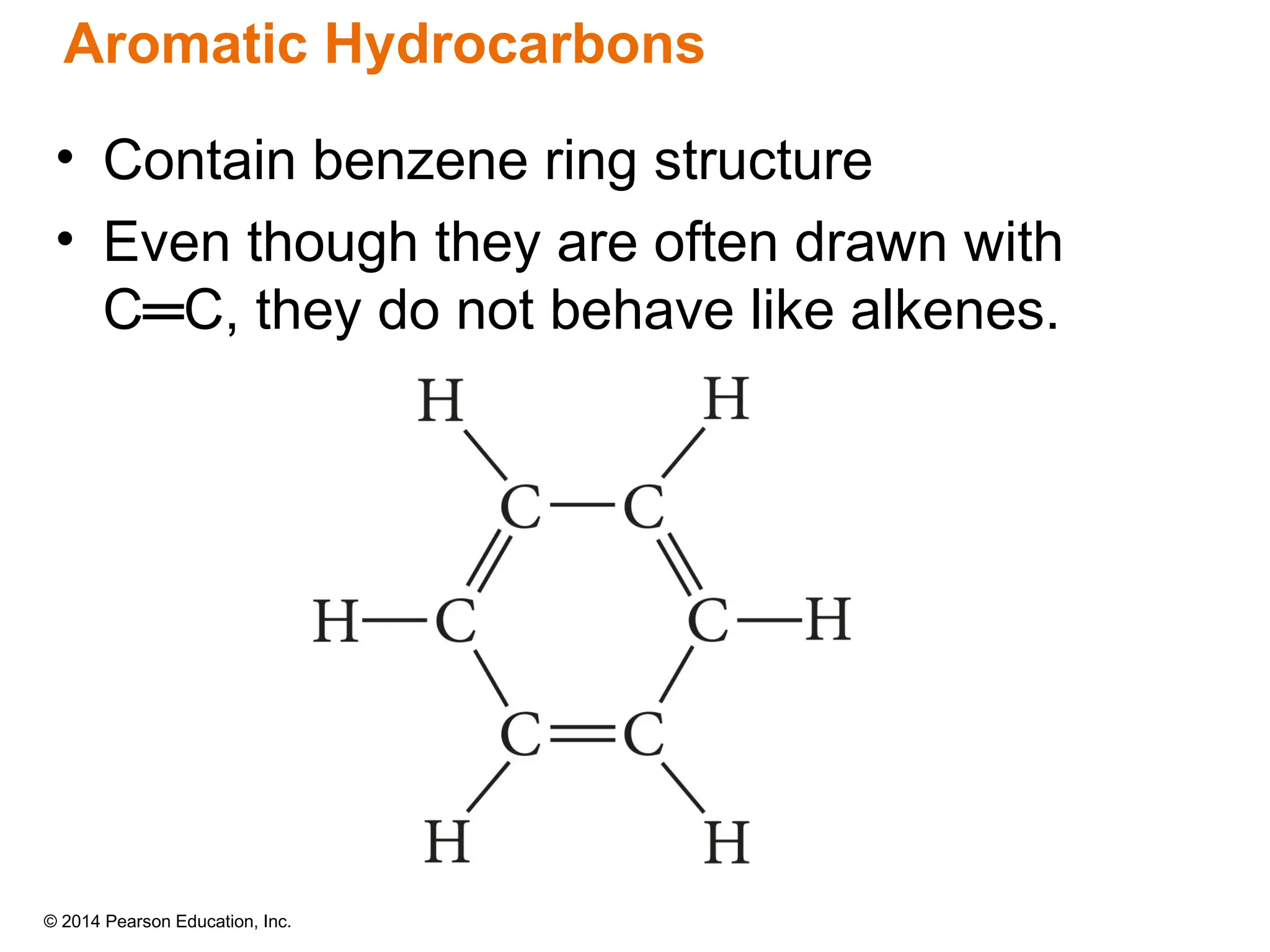 © 2014 Pearson Education, Inc.
Aromatic Hydrocarbons
• Contain benzene ring structure
• Even though they are often drawn with
C═C, they do not behave like alkenes.
 