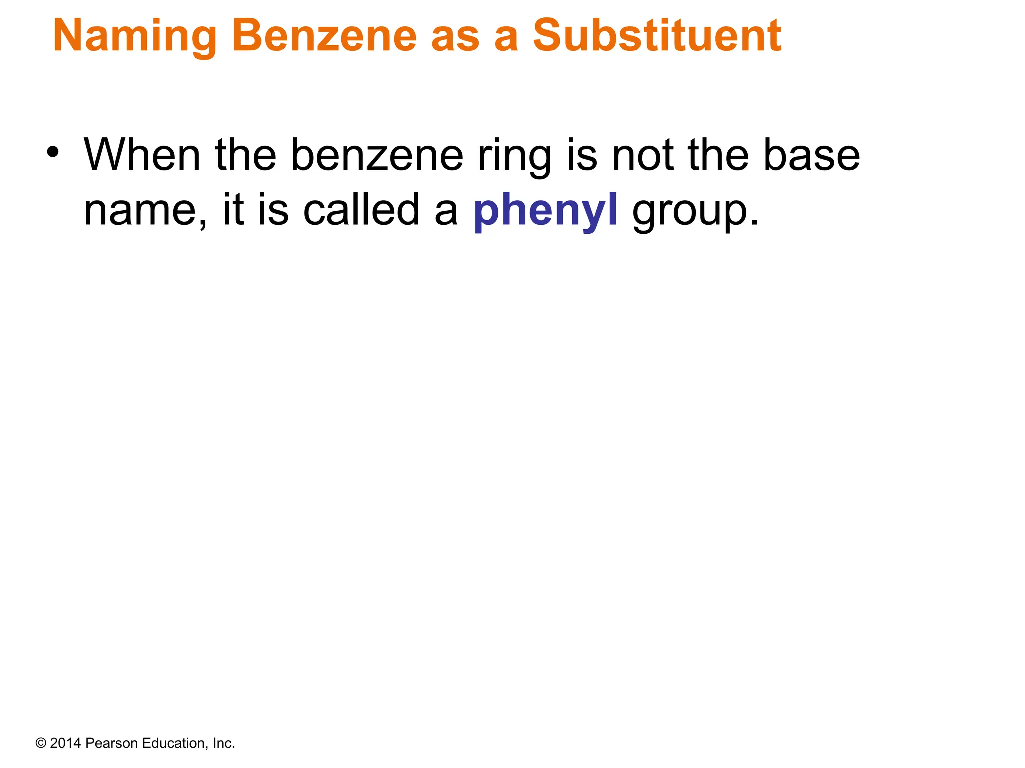 © 2014 Pearson Education, Inc.
Naming Benzene as a Substituent
• When the benzene ring is not the base
name, it is called a phenyl group.
 