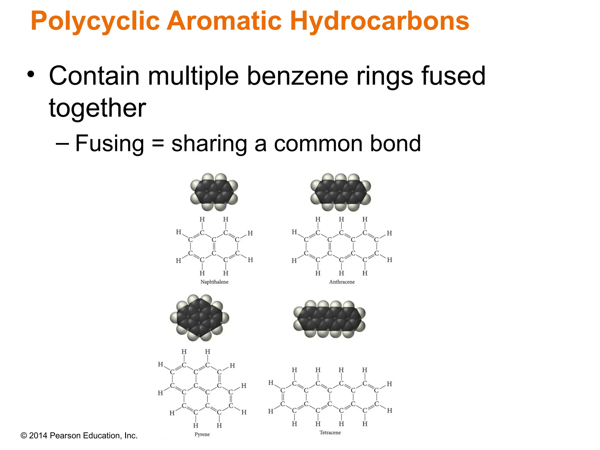 © 2014 Pearson Education, Inc.
• Contain multiple benzene rings fused
together
– Fusing = sharing a common bond
Polycyclic Aromatic Hydrocarbons
 