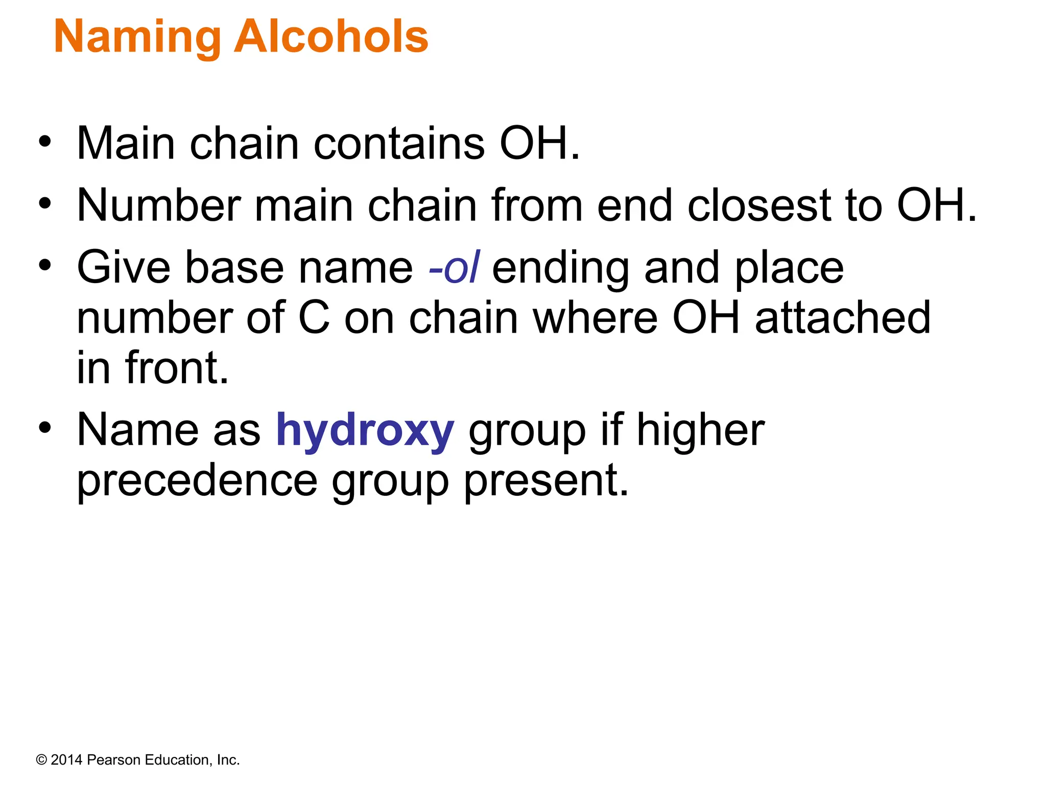 © 2014 Pearson Education, Inc.
• Main chain contains OH.
• Number main chain from end closest to OH.
• Give base name -ol ending and place
number of C on chain where OH attached
in front.
• Name as hydroxy group if higher
precedence group present.
Naming Alcohols
 