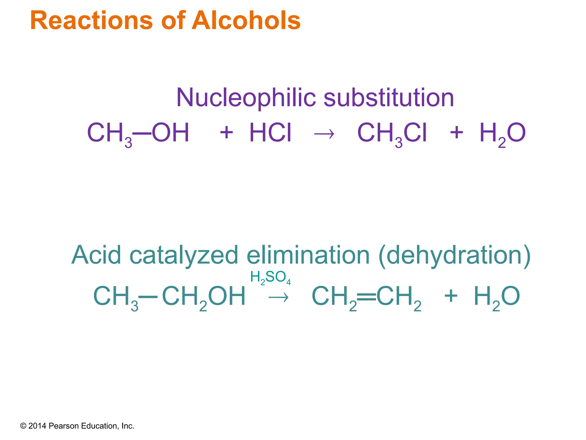 © 2014 Pearson Education, Inc.
Nucleophilic substitution
CH3─OH + HCl  CH3Cl + H2O
Acid catalyzed elimination (dehydration)
CH3─ CH2OH  CH2═CH2 + H2O
H2SO4
Reactions of Alcohols
 