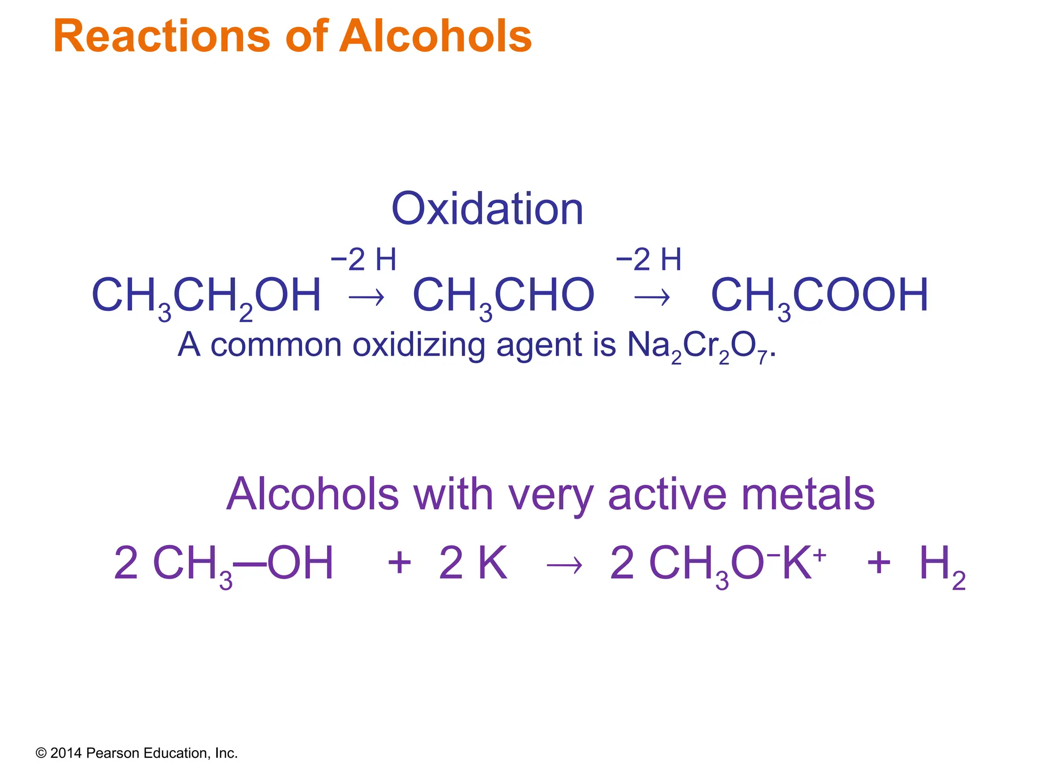 © 2014 Pearson Education, Inc.
Reactions of Alcohols
Oxidation
CH3CH2OH  CH3CHO  CH3COOH
−2 H −2 H
A common oxidizing agent is Na2Cr2O7.
Alcohols with very active metals
2 CH3─OH + 2 K  2 CH3O−
K+
+ H2
 