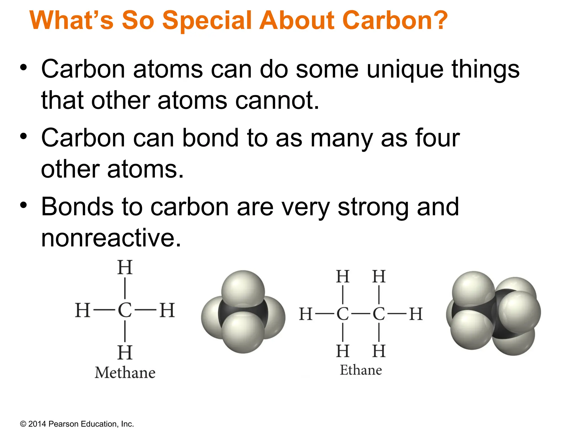 © 2014 Pearson Education, Inc.
• Carbon atoms can do some unique things
that other atoms cannot.
• Carbon can bond to as many as four
other atoms.
• Bonds to carbon are very strong and
nonreactive.
What’s So Special About Carbon?
 