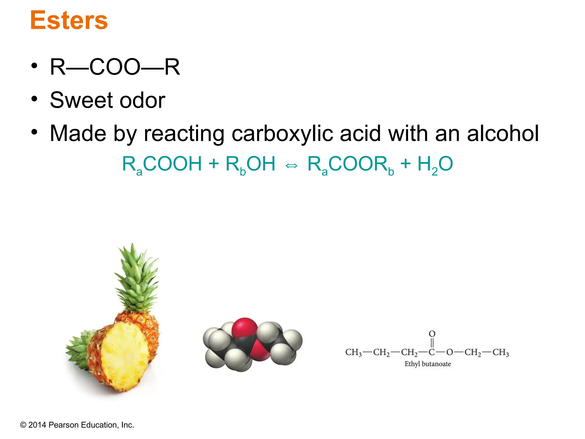 © 2014 Pearson Education, Inc.
• R—COO—R
• Sweet odor
• Made by reacting carboxylic acid with an alcohol
RaCOOH + RbOH R
⇔ aCOORb + H2O
Esters
 