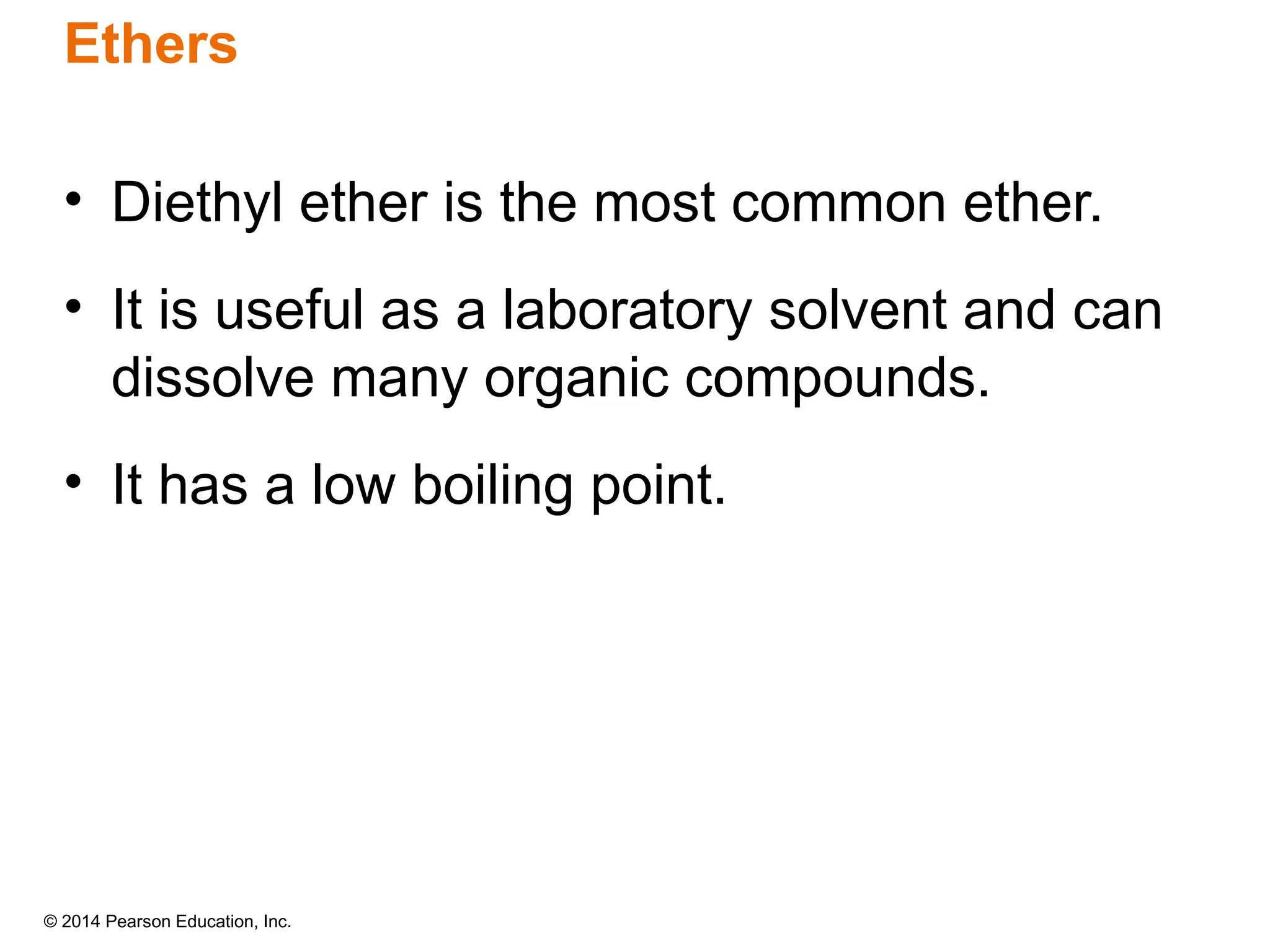 © 2014 Pearson Education, Inc.
Ethers
• Diethyl ether is the most common ether.
• It is useful as a laboratory solvent and can
dissolve many organic compounds.
• It has a low boiling point.
 