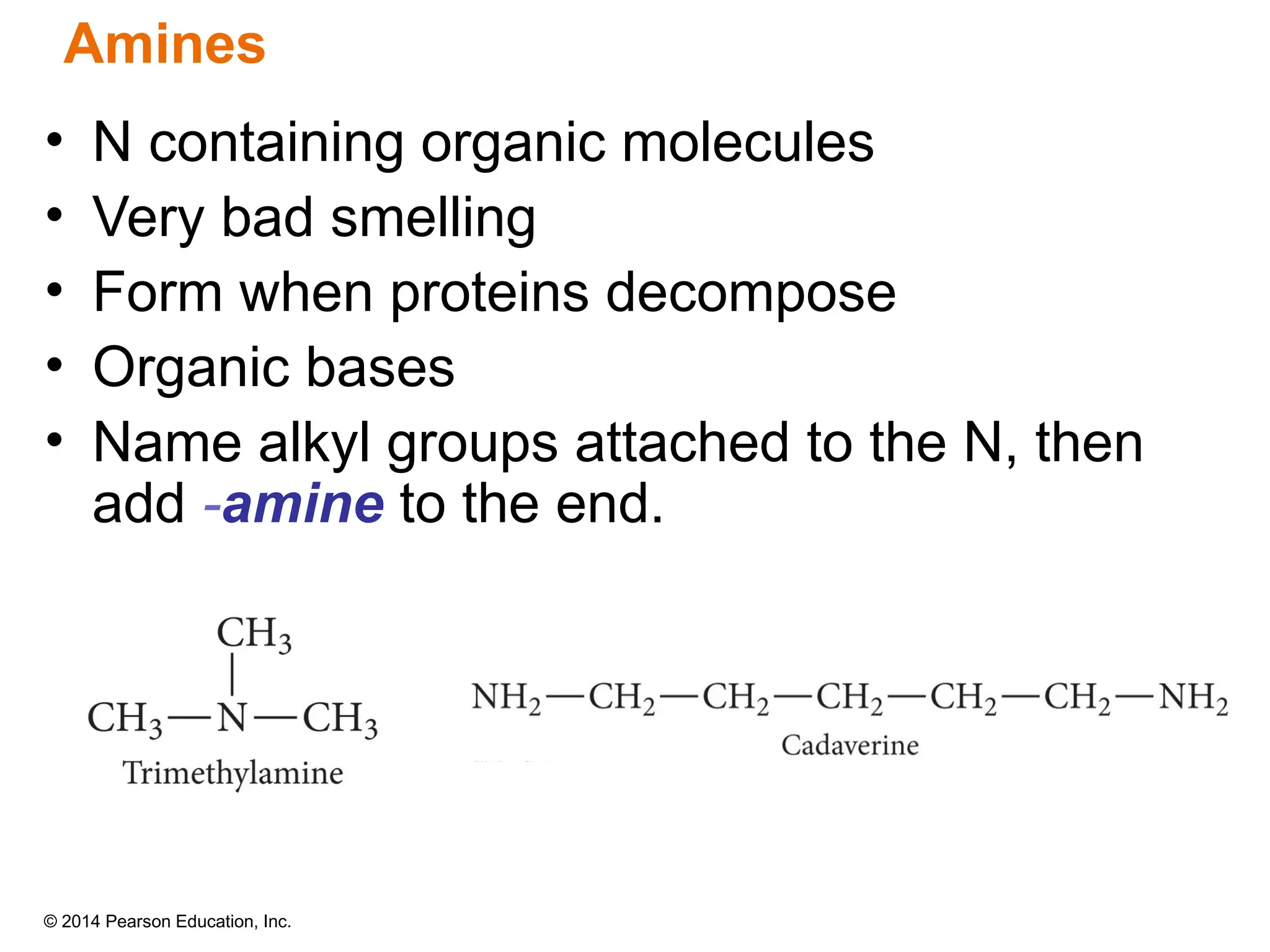 © 2014 Pearson Education, Inc.
• N containing organic molecules
• Very bad smelling
• Form when proteins decompose
• Organic bases
• Name alkyl groups attached to the N, then
add -amine to the end.
Amines
 