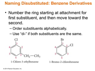 © 2014 Pearson Education, Inc.
• Number the ring starting at attachment for
first substituent, and then move toward the
second.
– Order substituents alphabetically.
– Use “di-” if both substituents are the same.
Naming Disubstituted: Benzene Derivatives
 