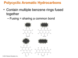 © 2014 Pearson Education, Inc.
• Contain multiple benzene rings fused
together
– Fusing = sharing a common bond
Polycyclic Aromatic Hydrocarbons
 