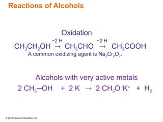 © 2014 Pearson Education, Inc.
Reactions of Alcohols
Oxidation
CH3CH2OH  CH3CHO  CH3COOH
−2 H −2 H
A common oxidizing agent is Na2Cr2O7.
Alcohols with very active metals
2 CH3─OH + 2 K  2 CH3O−
K+
+ H2
 