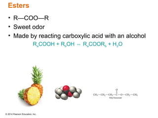 © 2014 Pearson Education, Inc.
• R—COO—R
• Sweet odor
• Made by reacting carboxylic acid with an alcohol
RaCOOH + RbOH R
⇔ aCOORb + H2O
Esters
 