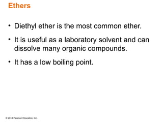 © 2014 Pearson Education, Inc.
Ethers
• Diethyl ether is the most common ether.
• It is useful as a laboratory solvent and can
dissolve many organic compounds.
• It has a low boiling point.
 