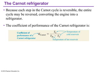 The Carnot refrigerator
• Because each step in the Carnot cycle is reversible, the entire
cycle may be reversed, converting the engine into a
refrigerator.
• The coefficient of performance of the Carnot refrigerator is:
© 2016 Pearson Education Inc.
 