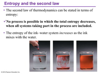 Entropy and the second law
• The second law of thermodynamics can be stated in terms of
entropy:
✓No process is possible in which the total entropy decreases,
when all systems taking part in the process are included.
• The entropy of the ink–water system increases as the ink
mixes with the water.
© 2016 Pearson Education Inc.
 
