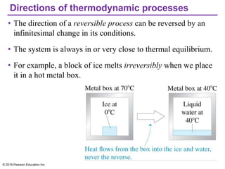 Directions of thermodynamic processes
• The direction of a reversible process can be reversed by an
infinitesimal change in its conditions.
• The system is always in or very close to thermal equilibrium.
• For example, a block of ice melts irreversibly when we place
it in a hot metal box.
© 2016 Pearson Education Inc.
 