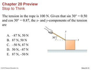 Chapter 20 Preview
Stop to Think
The tension in the rope is 100 N. Given that sin 30° = 0.50
and cos 30° = 0.87, the x- an...