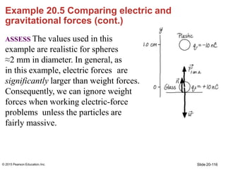 Example 20.5 Comparing electric and
gravitational forces (cont.)
ASSESS The values used in this
example are realistic for ...