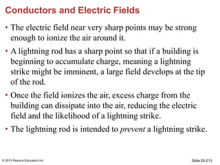 Slide 20-213
© 2015 Pearson Education,Inc.
Conductors and Electric Fields
• The electric field near very sharp points may ...