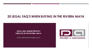 20 LEGAL FAQ’S WHEN BUYING IN THE RIVIERA MAYA
LEGAL AND ADMINISTRATIVE
SERVICES IN THE RIVIERA MAYA
www.pelaezasociados.com
 