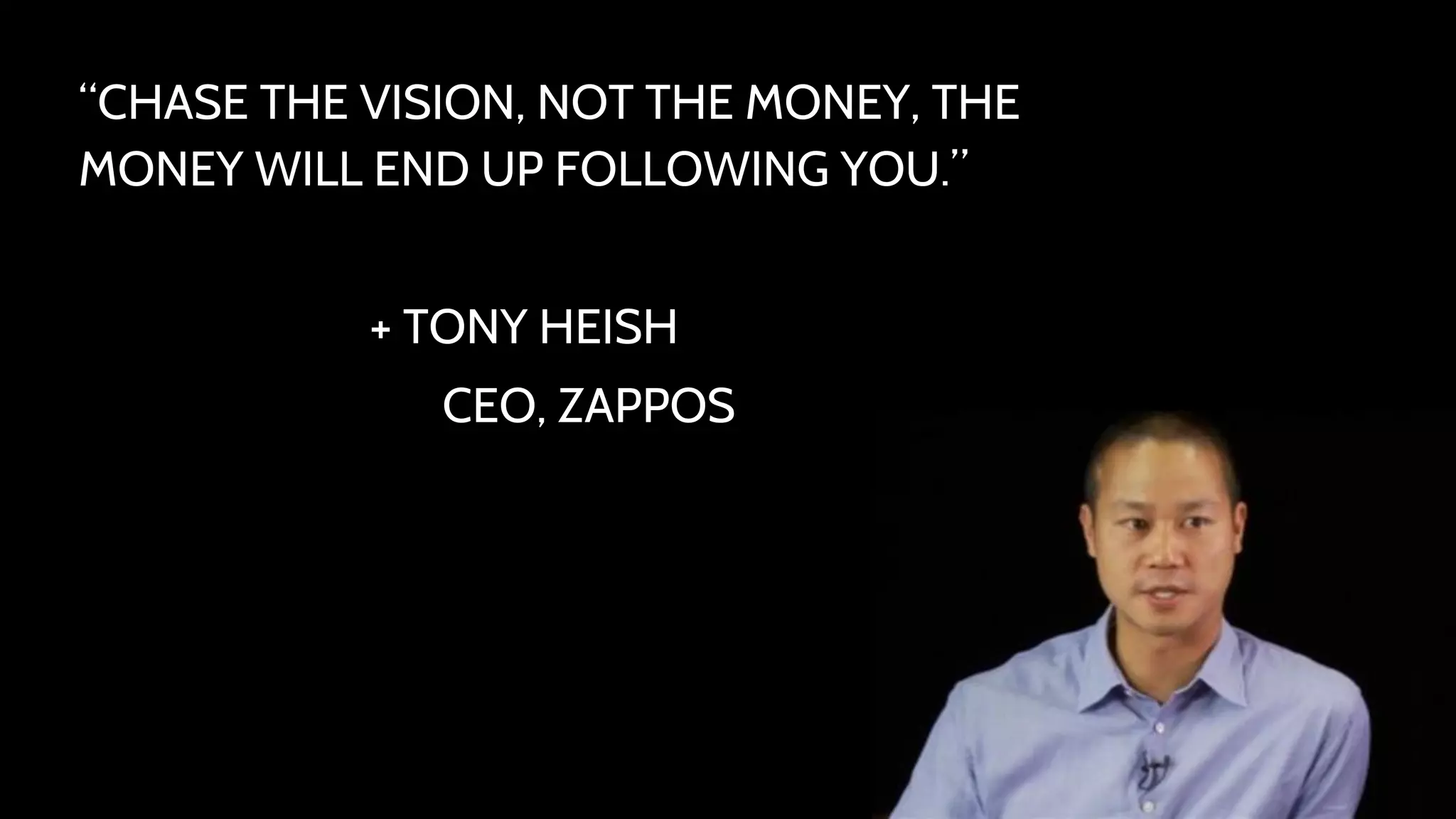 “CHASE THE VISION, NOT THE MONEY, THE 
MONEY WILL END UP FOLLOWING YOU.” 
+ TONY HEISH 
CEO, ZAPPOS 
 